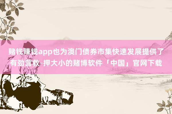 赌钱赚钱app也为澳门债券市集快速发展提供了有劲营救-押大小的赌博软件「中国」官网下载