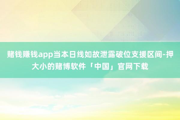 赌钱赚钱app当本日线如故泄露破位支援区间-押大小的赌博软件「中国」官网下载