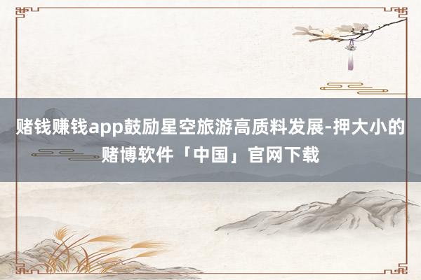 赌钱赚钱app鼓励星空旅游高质料发展-押大小的赌博软件「中国」官网下载
