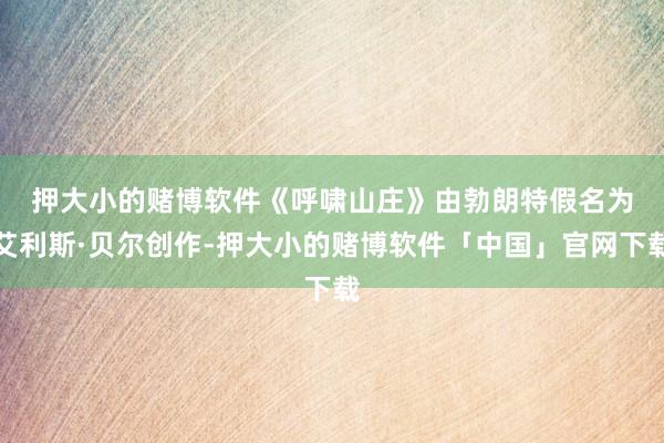 押大小的赌博软件　　《呼啸山庄》由勃朗特假名为艾利斯·贝尔创作-押大小的赌博软件「中国」官网下载
