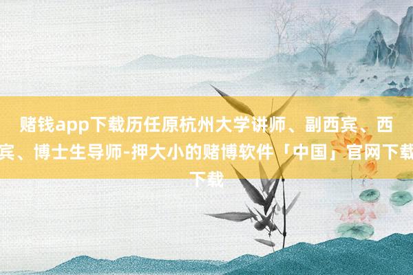 赌钱app下载历任原杭州大学讲师、副西宾、西宾、博士生导师-押大小的赌博软件「中国」官网下载