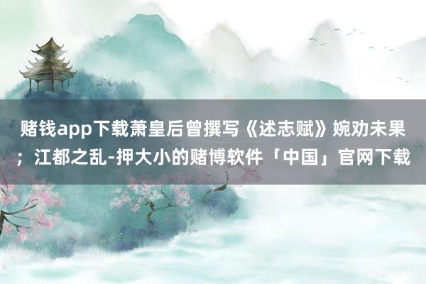 赌钱app下载萧皇后曾撰写《述志赋》婉劝未果；江都之乱-押大小的赌博软件「中国」官网下载