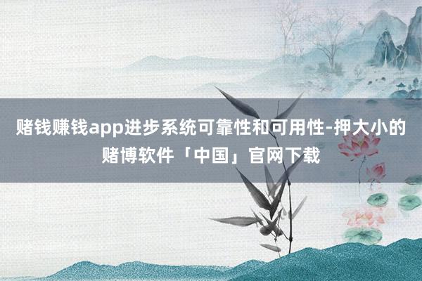 赌钱赚钱app进步系统可靠性和可用性-押大小的赌博软件「中国」官网下载