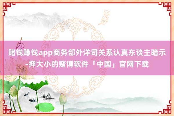 赌钱赚钱app商务部外洋司关系认真东谈主暗示-押大小的赌博软件「中国」官网下载