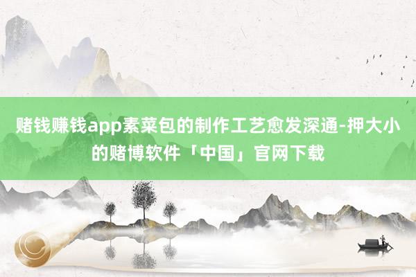 赌钱赚钱app素菜包的制作工艺愈发深通-押大小的赌博软件「中国」官网下载
