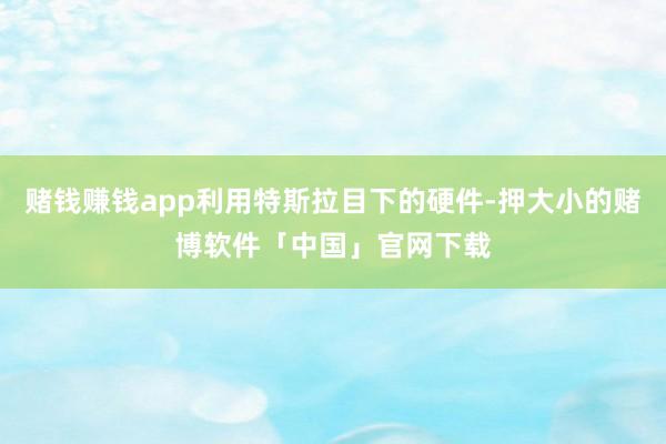赌钱赚钱app利用特斯拉目下的硬件-押大小的赌博软件「中国」官网下载