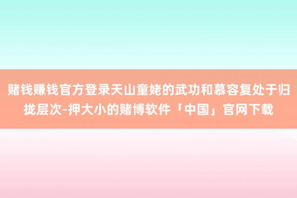 赌钱赚钱官方登录天山童姥的武功和慕容复处于归拢层次-押大小的赌博软件「中国」官网下载