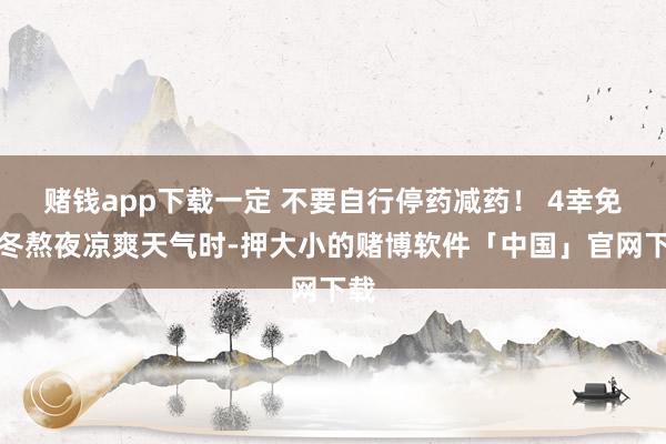 赌钱app下载一定 不要自行停药减药！ 4幸免秋冬熬夜凉爽天气时-押大小的赌博软件「中国」官网下载
