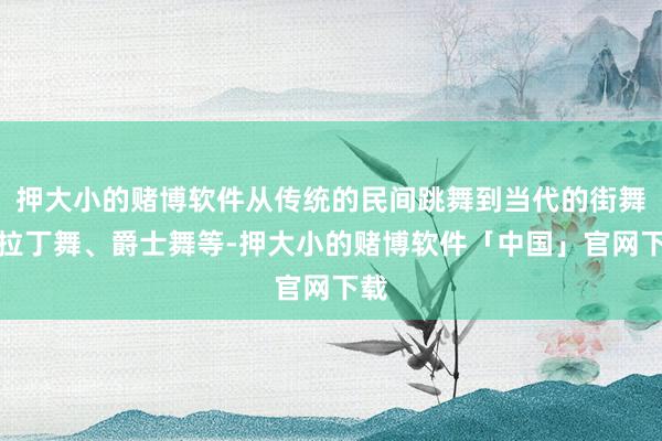 押大小的赌博软件从传统的民间跳舞到当代的街舞、拉丁舞、爵士舞等-押大小的赌博软件「中国」官网下载
