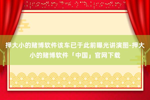 押大小的赌博软件该车已于此前曝光讲演图-押大小的赌博软件「中国」官网下载