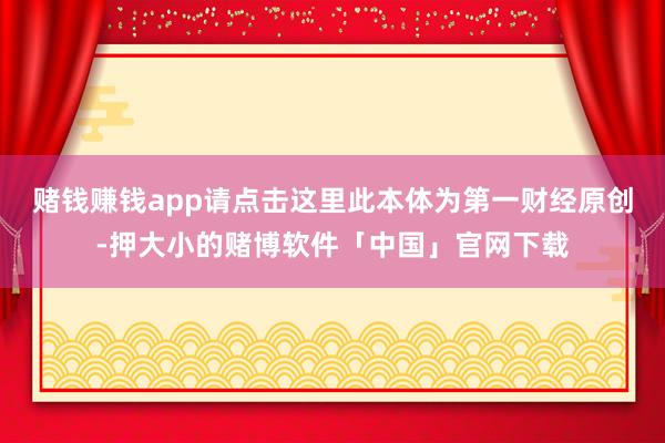 赌钱赚钱app请点击这里此本体为第一财经原创-押大小的赌博软件「中国」官网下载