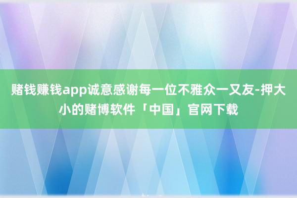 赌钱赚钱app诚意感谢每一位不雅众一又友-押大小的赌博软件「中国」官网下载