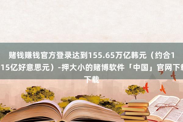 赌钱赚钱官方登录达到155.65万亿韩元（约合1115亿好意思元）-押大小的赌博软件「中国」官网下载