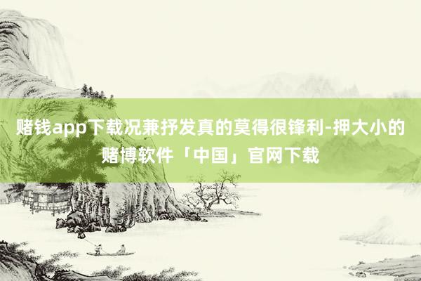 赌钱app下载况兼抒发真的莫得很锋利-押大小的赌博软件「中国」官网下载