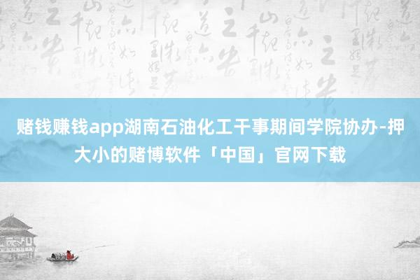赌钱赚钱app湖南石油化工干事期间学院协办-押大小的赌博软件「中国」官网下载