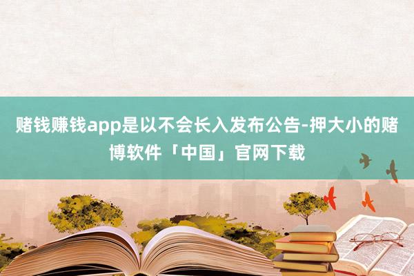 赌钱赚钱app是以不会长入发布公告-押大小的赌博软件「中国」官网下载