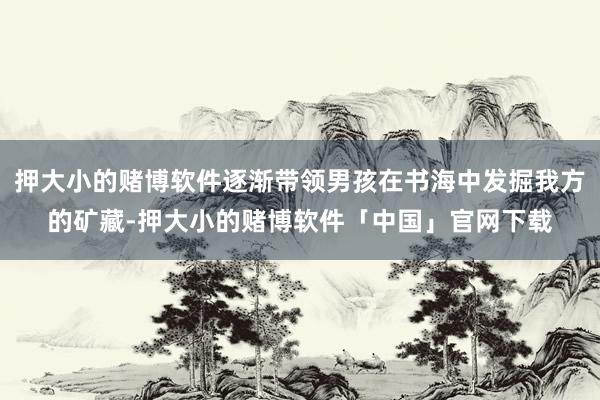 押大小的赌博软件逐渐带领男孩在书海中发掘我方的矿藏-押大小的赌博软件「中国」官网下载