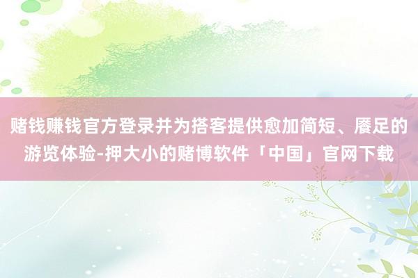 赌钱赚钱官方登录并为搭客提供愈加简短、餍足的游览体验-押大小的赌博软件「中国」官网下载