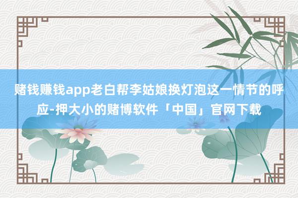 赌钱赚钱app老白帮李姑娘换灯泡这一情节的呼应-押大小的赌博软件「中国」官网下载