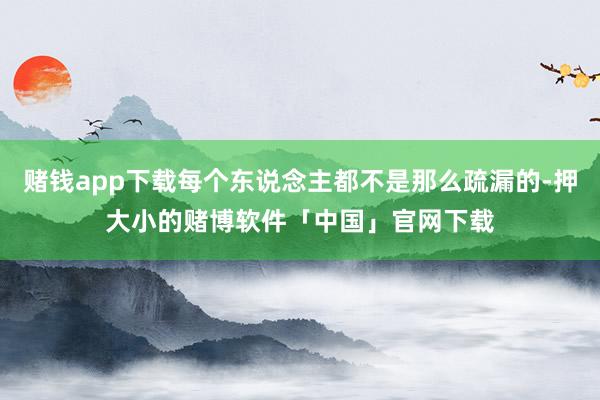 赌钱app下载每个东说念主都不是那么疏漏的-押大小的赌博软件「中国」官网下载