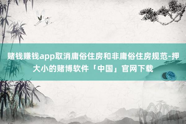 赌钱赚钱app取消庸俗住房和非庸俗住房规范-押大小的赌博软件「中国」官网下载
