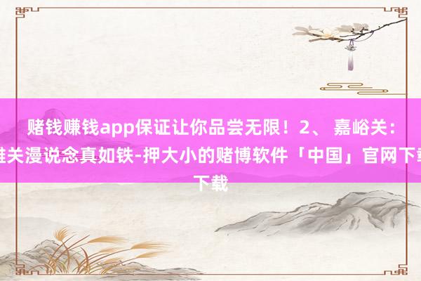 赌钱赚钱app保证让你品尝无限！2、 嘉峪关：雄关漫说念真如铁-押大小的赌博软件「中国」官网下载