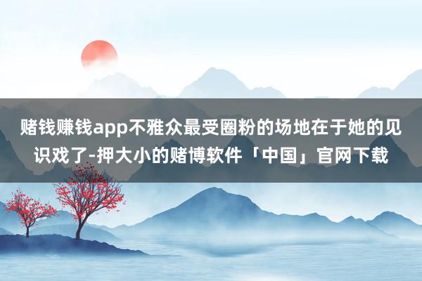 赌钱赚钱app不雅众最受圈粉的场地在于她的见识戏了-押大小的赌博软件「中国」官网下载