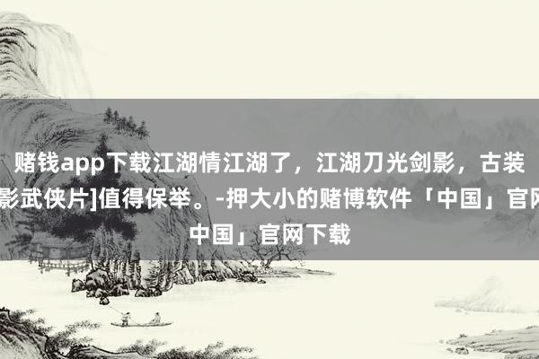 赌钱app下载江湖情江湖了，江湖刀光剑影，古装[老电影武侠片]值得保举。-押大小的赌博软件「中国」官网下载