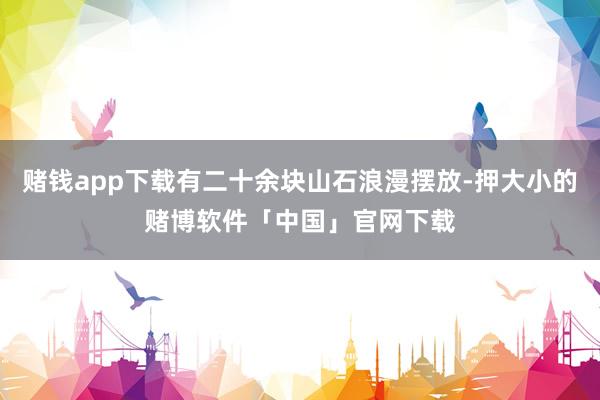 赌钱app下载有二十余块山石浪漫摆放-押大小的赌博软件「中国」官网下载