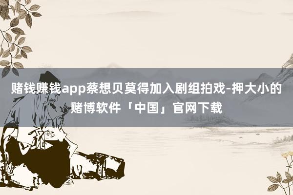 赌钱赚钱app蔡想贝莫得加入剧组拍戏-押大小的赌博软件「中国」官网下载