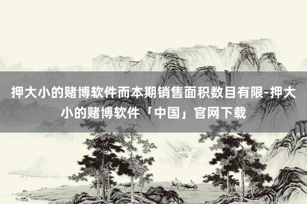 押大小的赌博软件而本期销售面积数目有限-押大小的赌博软件「中国」官网下载