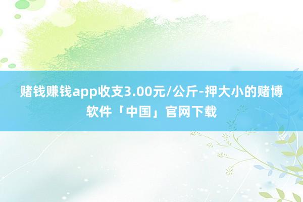 赌钱赚钱app收支3.00元/公斤-押大小的赌博软件「中国」官网下载