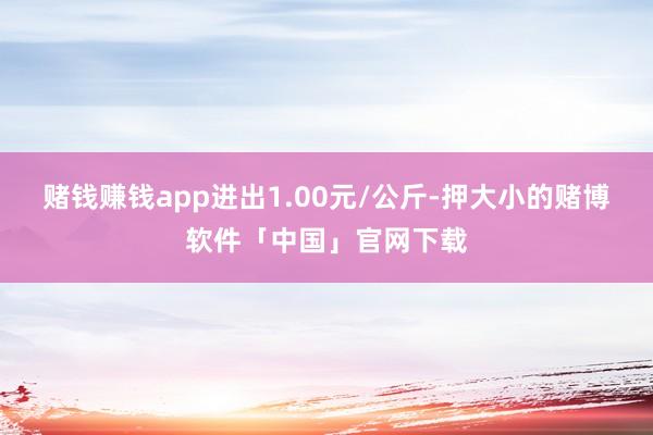 赌钱赚钱app进出1.00元/公斤-押大小的赌博软件「中国」官网下载