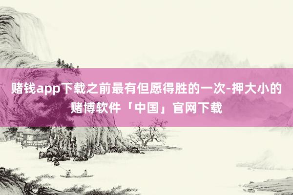 赌钱app下载之前最有但愿得胜的一次-押大小的赌博软件「中国」官网下载