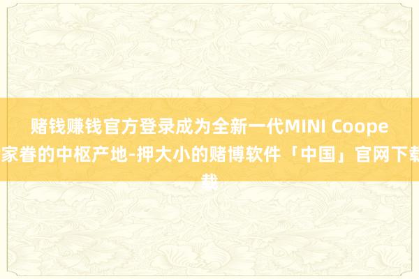 赌钱赚钱官方登录成为全新一代MINI Cooper家眷的中枢产地-押大小的赌博软件「中国」官网下载