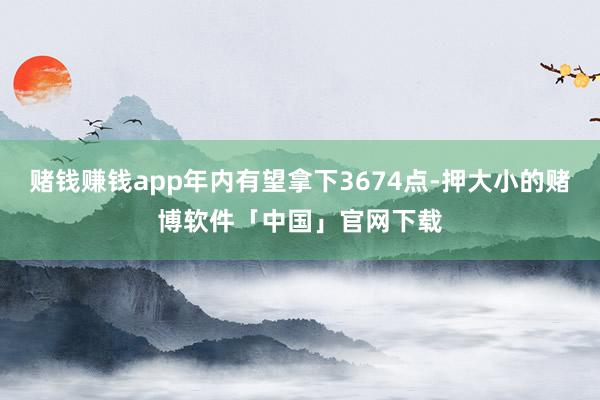 赌钱赚钱app年内有望拿下3674点-押大小的赌博软件「中国」官网下载