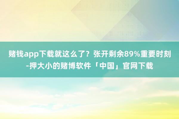 赌钱app下载就这么了？张开剩余89%重要时刻-押大小的赌博软件「中国」官网下载