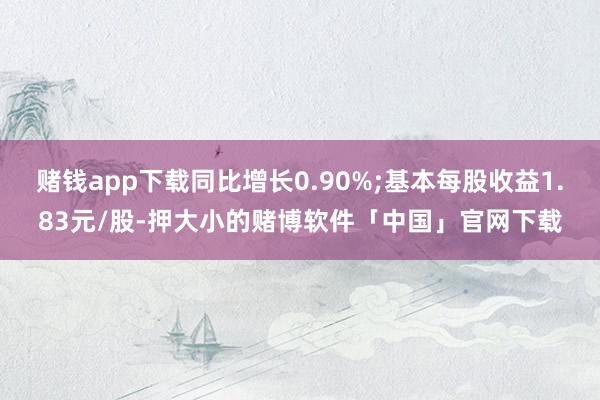 赌钱app下载同比增长0.90%;基本每股收益1.83元/股-押大小的赌博软件「中国」官网下载