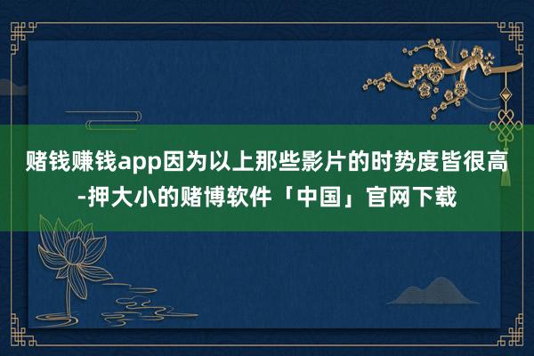 赌钱赚钱app因为以上那些影片的时势度皆很高-押大小的赌博软件「中国」官网下载