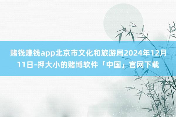 赌钱赚钱app北京市文化和旅游局2024年12月11日-押大小的赌博软件「中国」官网下载