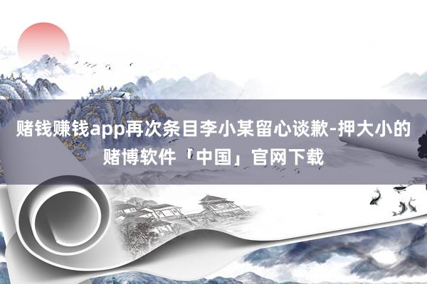 赌钱赚钱app再次条目李小某留心谈歉-押大小的赌博软件「中国」官网下载