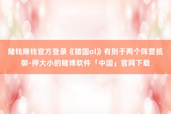 赌钱赚钱官方登录《猎国ol》有别于两个阵营抵御-押大小的赌博软件「中国」官网下载