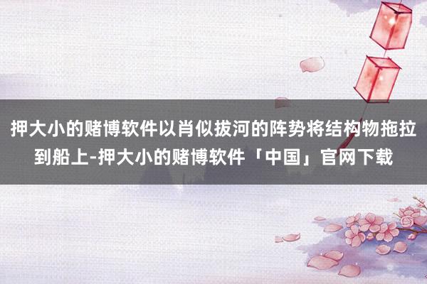 押大小的赌博软件以肖似拔河的阵势将结构物拖拉到船上-押大小的赌博软件「中国」官网下载