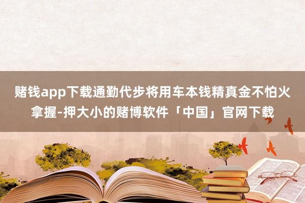 赌钱app下载通勤代步将用车本钱精真金不怕火拿握-押大小的赌博软件「中国」官网下载