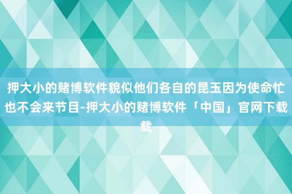 押大小的赌博软件貌似他们各自的昆玉因为使命忙也不会来节目-押大小的赌博软件「中国」官网下载