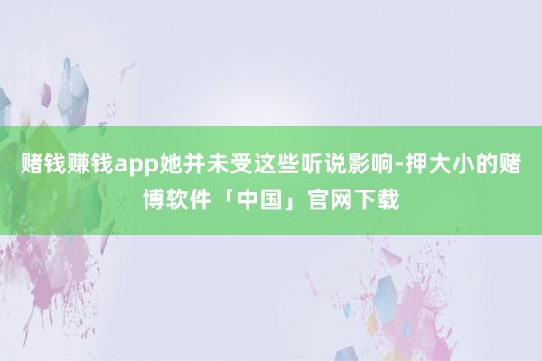 赌钱赚钱app她并未受这些听说影响-押大小的赌博软件「中国」官网下载