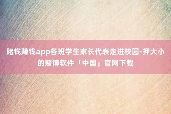 赌钱赚钱app各班学生家长代表走进校园-押大小的赌博软件「中国」官网下载