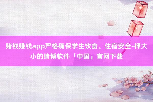 赌钱赚钱app严格确保学生饮食、住宿安全-押大小的赌博软件「中国」官网下载