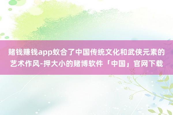 赌钱赚钱app蚁合了中国传统文化和武侠元素的艺术作风-押大小的赌博软件「中国」官网下载
