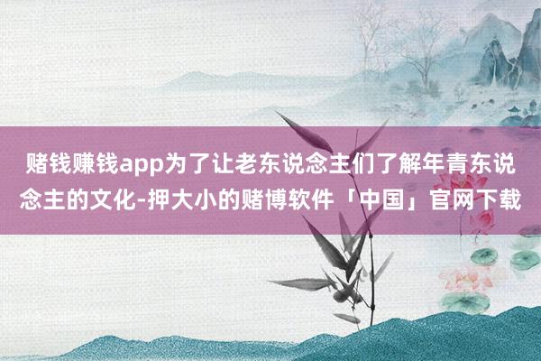 赌钱赚钱app为了让老东说念主们了解年青东说念主的文化-押大小的赌博软件「中国」官网下载